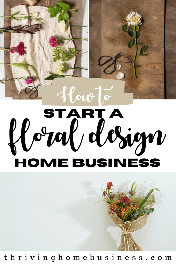 how to start a floral design business at home pin with three pictures of a bouquet, flower shears, and different types of flowers laying on a table. 
